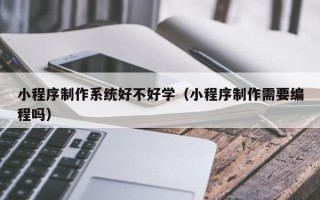 阳泉小程序制作系统好不好学（小程序制作需要编程吗）