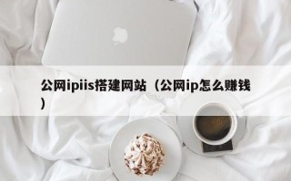 阳泉公网ipiis搭建网站（公网ip怎么赚钱）