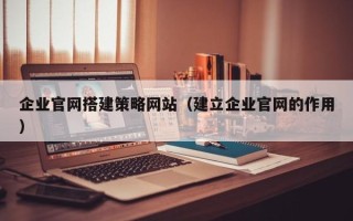阳泉企业官网搭建策略网站（建立企业官网的作用）