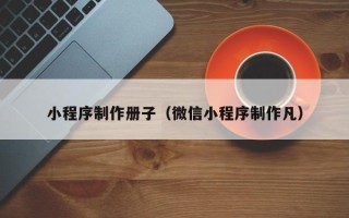 阳泉小程序制作册子（微信小程序制作凡）