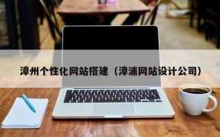 阳泉漳州个性化网站搭建（漳浦网站设计公司）
