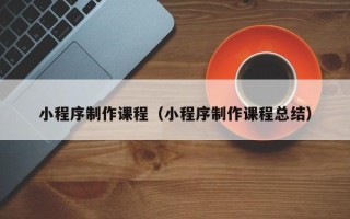 阳泉小程序制作课程（小程序制作课程总结）