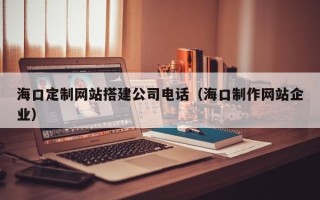 阳泉海口定制网站搭建公司电话（海口制作网站企业）