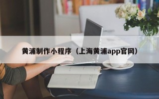 阳泉黄浦制作小程序（上海黄浦app官网）