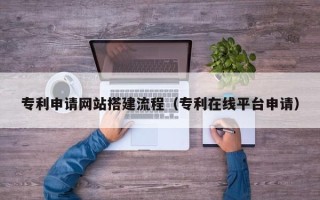阳泉专利申请网站搭建流程（专利在线平台申请）