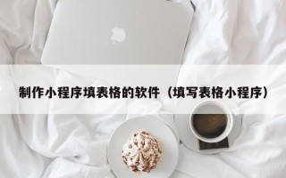 阳泉制作小程序填表格的软件（填写表格小程序）