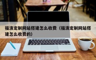 阳泉福清定制网站搭建怎么收费（福清定制网站搭建怎么收费的）