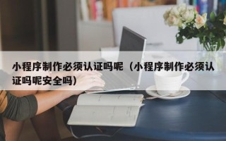 阳泉小程序制作必须认证吗呢（小程序制作必须认证吗呢安全吗）