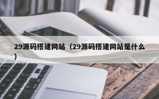 阳泉29源码搭建网站（29源码搭建网站是什么）