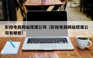 阳泉彭阳电商网站搭建公司（彭阳电商网站搭建公司有哪些）