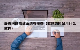 阳泉静态网站搭建系统有哪些（做静态网站用什么软件）