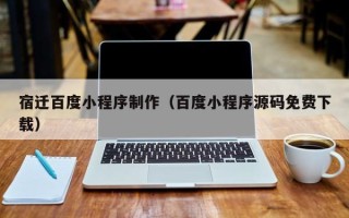 阳泉宿迁百度小程序制作（百度小程序源码免费下载）