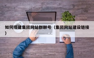 阳泉如何搭建集团网站群聊号（集团网站建设链接）