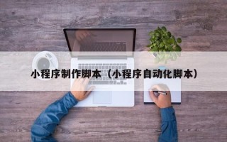 阳泉小程序制作脚本（小程序自动化脚本）