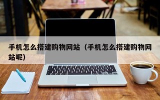 阳泉手机怎么搭建购物网站（手机怎么搭建购物网站呢）