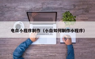 阳泉电白小程序制作（小白如何制作小程序）