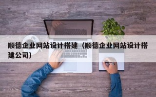 阳泉顺德企业网站设计搭建（顺德企业网站设计搭建公司）