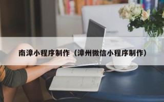 阳泉南漳小程序制作（漳州微信小程序制作）
