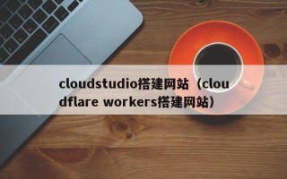阳泉cloudstudio搭建网站（cloudflare workers搭建网站）