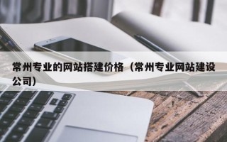 阳泉常州专业的网站搭建价格（常州专业网站建设公司）