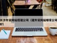 阳泉长沙外贸网站搭建公司（建外贸网站哪家公司好）