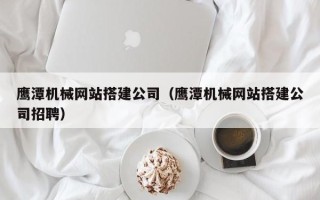 阳泉鹰潭机械网站搭建公司（鹰潭机械网站搭建公司招聘）
