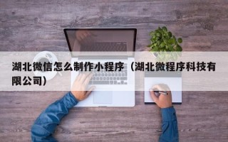 阳泉湖北微信怎么制作小程序（湖北微程序科技有限公司）