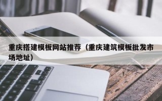 阳泉重庆搭建模板网站推荐（重庆建筑模板批发市场地址）