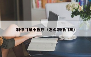阳泉制作门禁小程序（怎么制作门禁）